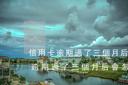 信用卡逾期過了三個月后會怎么樣-信用卡逾期過了三個月后會怎么樣嗎
