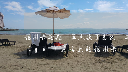 信用卡逾期過五六次了怎么辦 逾期超過6個(gè)月以上的信用卡,該如何處理?
