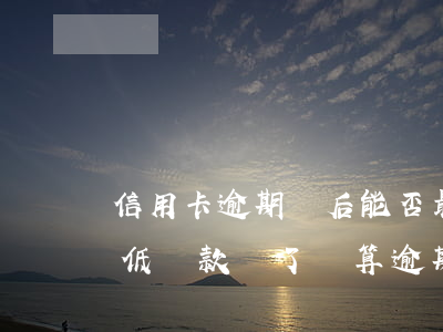 信用卡逾期過后能否最低還款-把信用卡最低還款還了還算逾期嗎