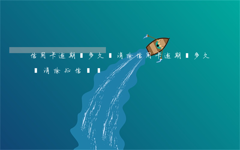 信用卡逾期過多久會消除 信用卡逾期過多久會消除征信記錄