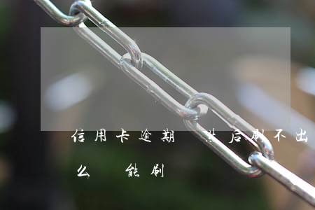 信用卡逾期過然后刷不出(信用卡過期了為什么還能刷)