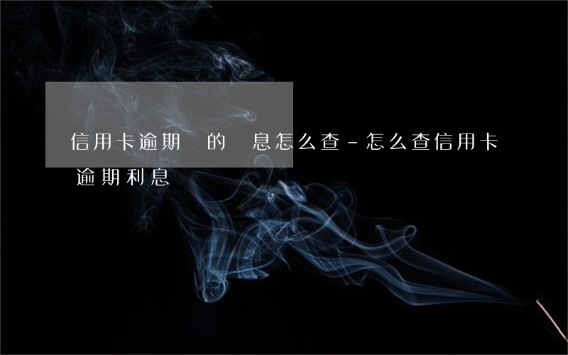 信用卡逾期過的罰息怎么查-怎么查信用卡逾期利息