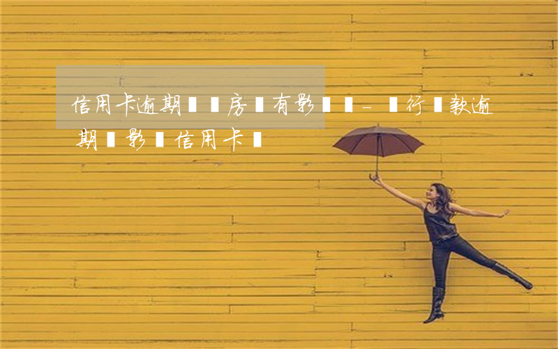 信用卡逾期過辦房貸有影響嗎-銀行貸款逾期會影響信用卡嗎