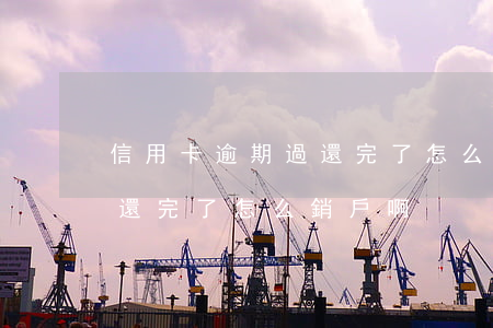 信用卡逾期過還完了怎么銷戶(信用卡逾期過還完了怎么銷戶啊)