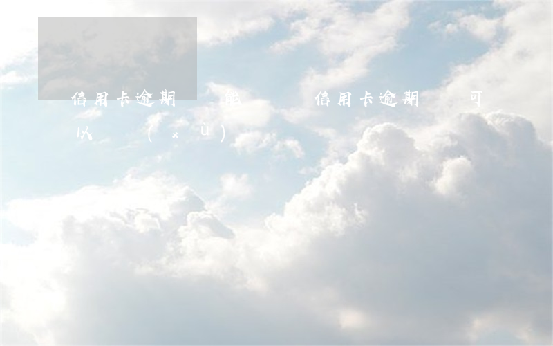 信用卡逾期過還能車貸嗎(信用卡逾期車貸可以繼續(xù)還嗎)