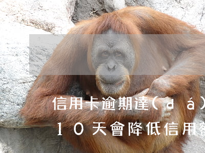 信用卡逾期達(dá)到10天 信用卡逾期10天會降低信用額度嗎