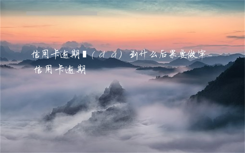 信用卡逾期達(dá)到什么后果要做牢-“信用卡逾期”