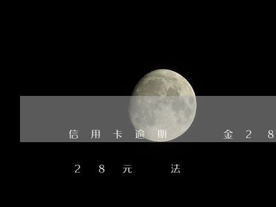 信用卡逾期違約金28元(信用卡逾期違約金28元違法嗎)