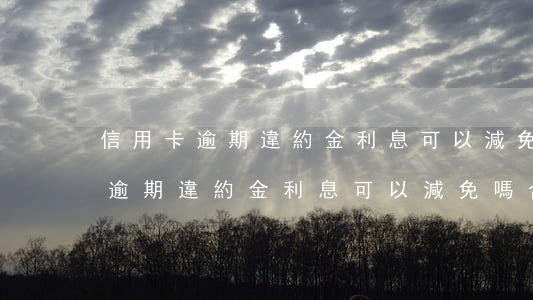 信用卡逾期違約金利息可以減免嗎-信用卡逾期違約金利息可以減免嗎合法嗎