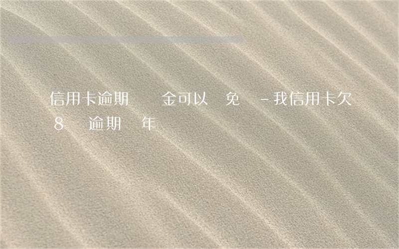 信用卡逾期違約金可以減免嗎-我信用卡欠8萬逾期兩年