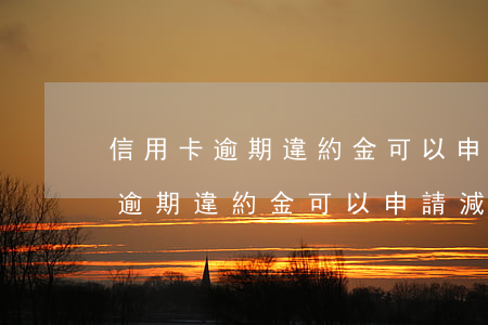 信用卡逾期違約金可以申請減免嘛-信用卡逾期違約金可以申請減免嘛