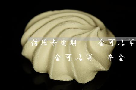信用卡逾期違約金可以算為本金(信用卡逾期違約金可以算為本金)
