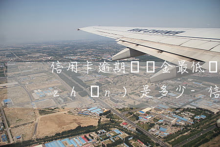 信用卡逾期違約金最低標(biāo)準(zhǔn)是多少-信用卡逾期違約金最低標(biāo)準(zhǔn)是多少錢