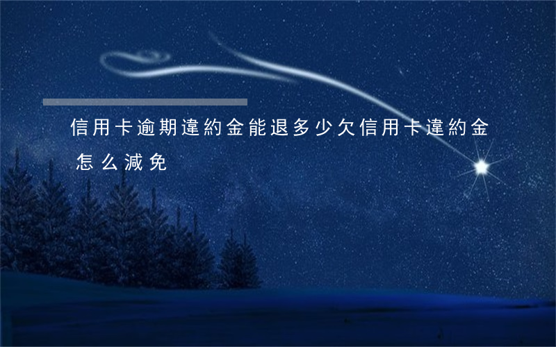 信用卡逾期違約金能退多少(欠信用卡違約金怎么減免)