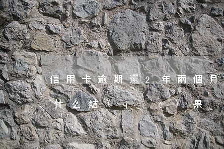 信用卡逾期還2年(兩個月信用卡逾期不還有什么結(jié)果)