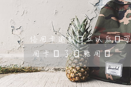 信用卡逾期還上以后還可以用嗎-逾期的信用卡還了還能用嗎