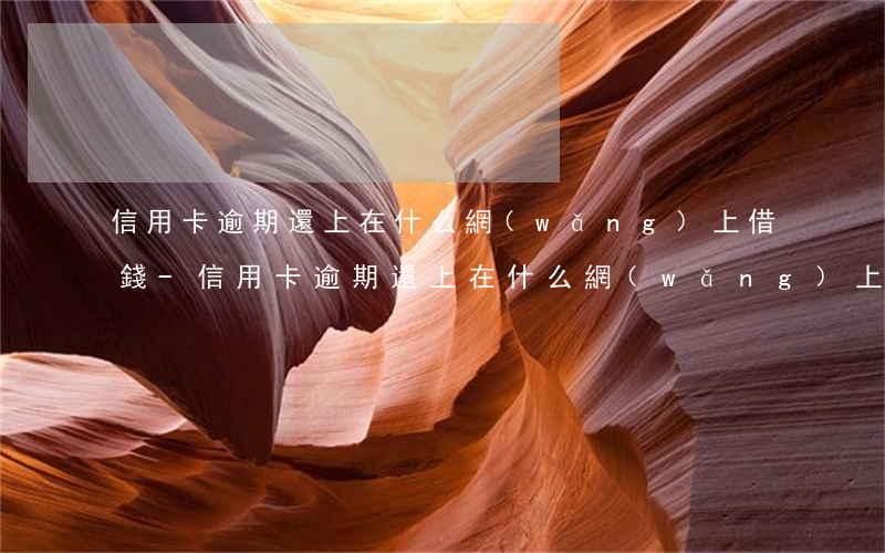 信用卡逾期還上在什么網(wǎng)上借錢-信用卡逾期還上在什么網(wǎng)上借錢好借