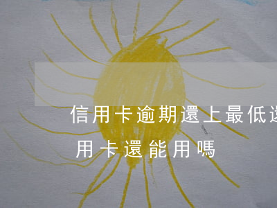 信用卡逾期還上最低還能用嗎(逾期還清后信用卡還能用嗎)