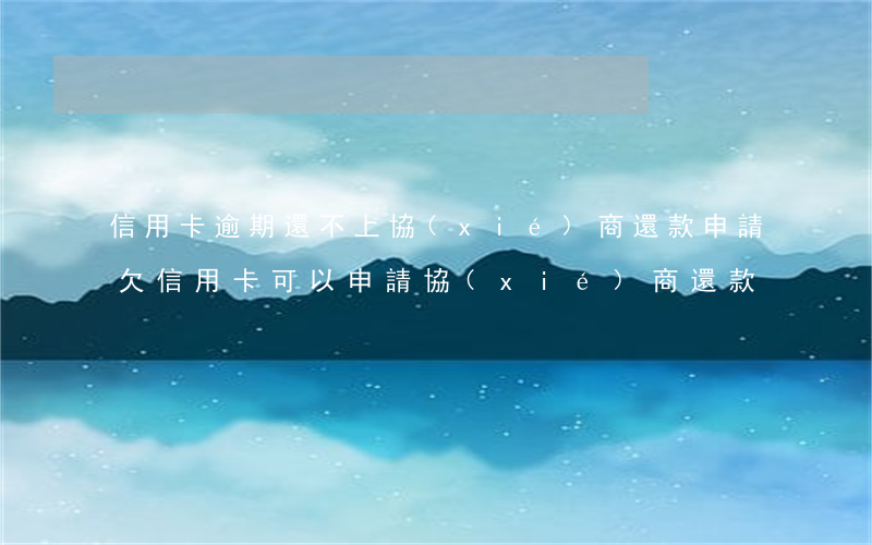 信用卡逾期還不上協(xié)商還款申請(欠信用卡可以申請協(xié)商還款)