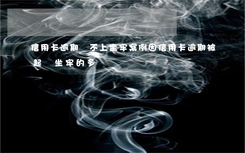 信用卡逾期還不上坐牢案例(因信用卡逾期被起訴坐牢的多嗎)