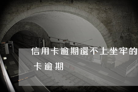 信用卡逾期還不上坐牢的案子-坐牢了信用卡逾期