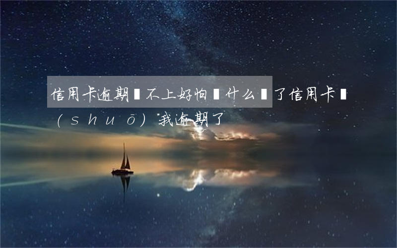 信用卡逾期還不上好怕(為什么還了信用卡,說(shuō)我逾期了)