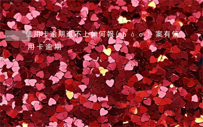 信用卡逾期還不上如何報(bào)案(有信用卡逾期)