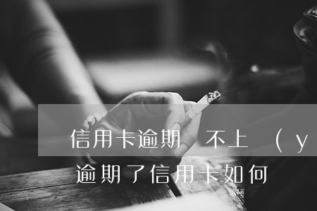 信用卡逾期還不上應(yīng)該怎么說(逾期了信用卡如何還)