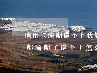 信用卡逾期還不上我該怎么辦(所有的信用卡都逾期了還不上,怎么辦)