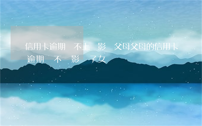 信用卡逾期還不上會影響父母 父母的信用卡逾期會不會影響子女