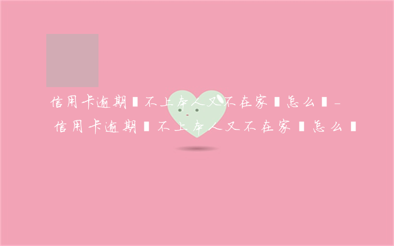 信用卡逾期還不上,本人又不在家會怎么樣-信用卡逾期還不上,本人又不在家會怎么樣