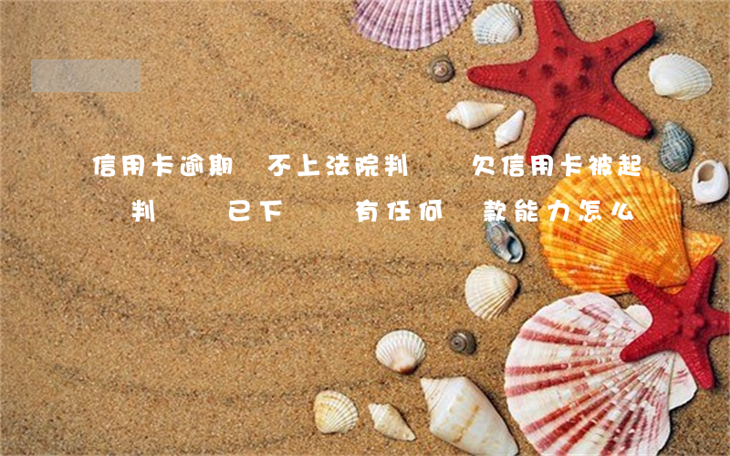 信用卡逾期還不上法院判決書(欠信用卡被起訴判決書已下來,沒有任何還款能力怎么辦)