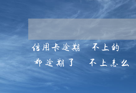 信用卡逾期還不上的幾種后果 所有的信用卡都逾期了還不上,怎么辦