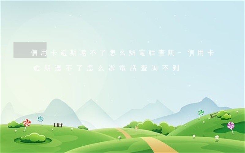 信用卡逾期還不了怎么辦電話查詢-信用卡逾期還不了怎么辦電話查詢不到