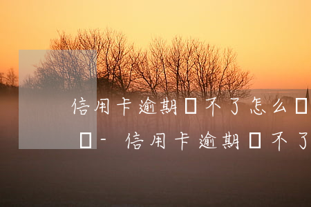 信用卡逾期還不了怎么辦電話號(hào)碼-信用卡逾期還不了怎么辦電話號(hào)碼不對(duì)