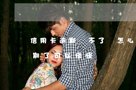 信用卡逾期還不了錢怎么辦(欠信用卡的錢逾期了可以慢慢還嗎)