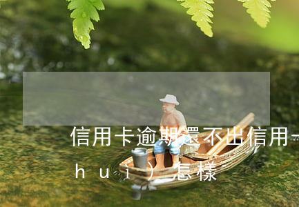 信用卡逾期還不出(信用卡逾期還不出來會(huì)怎樣)