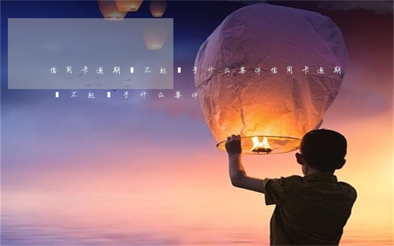 信用卡逾期還不起屬于什么案件(信用卡逾期還不起屬于什么案件)