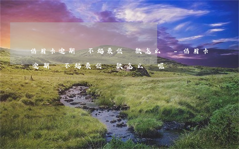 信用卡逾期還不起最低還款怎么辦-信用卡逾期還不起最低還款怎么辦呢