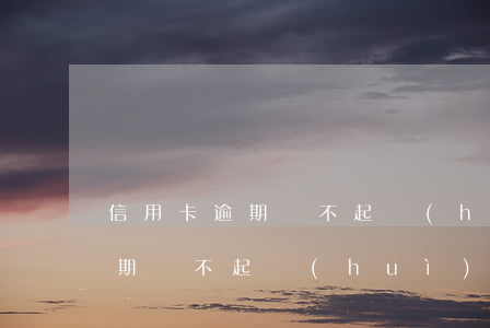 信用卡逾期還不起會(huì)-信用卡逾期還不起會(huì)影響孩子嗎