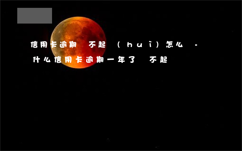 信用卡逾期還不起會(huì)怎么樣-為什么信用卡逾期一年了,還不起訴