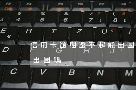 信用卡逾期還不起能出國嗎(信用卡逾期可以出國嗎)