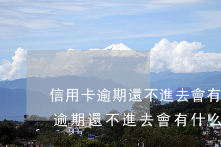 信用卡逾期還不進去會有什么后果-信用卡逾期還不進去會有什么后果嗎