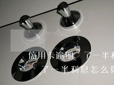 信用卡逾期還了一半利息怎么算（信用卡逾期還了一半利息怎么算）