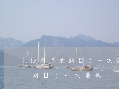 信用卡逾期還了一次最低利息多少（信用卡逾期還了一次最低）