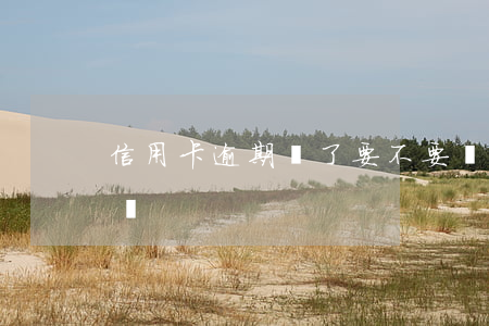 信用卡逾期還了要不要緊(信用卡卡逾期怎么還)