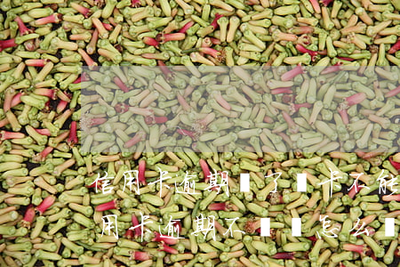 信用卡逾期還了說卡不能用了 別人用我的信用卡逾期不還會怎么樣