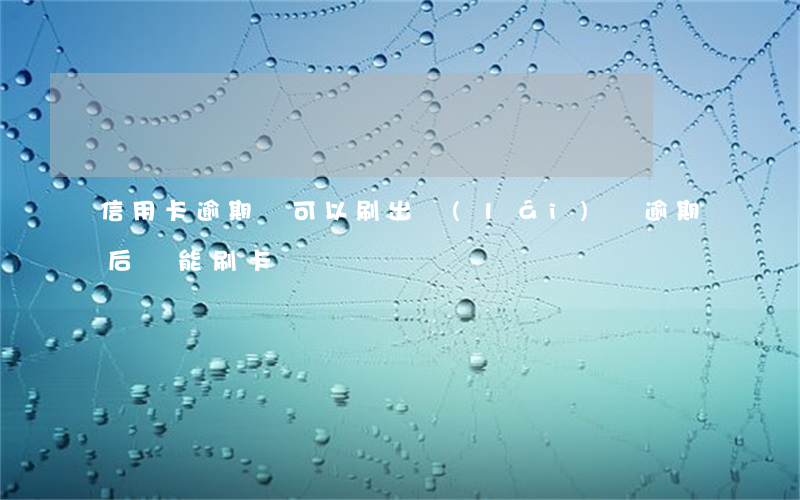 信用卡逾期還可以刷出來(lái)嗎(逾期后還能刷卡嗎)