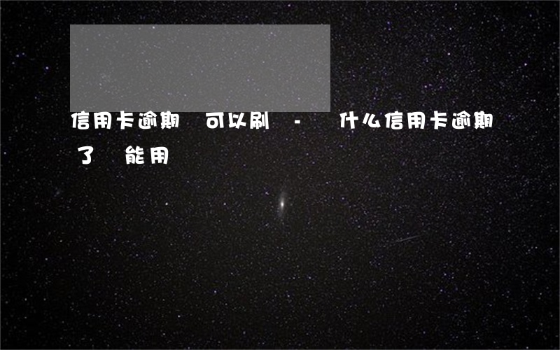 信用卡逾期還可以刷嗎-為什么信用卡逾期了還能用