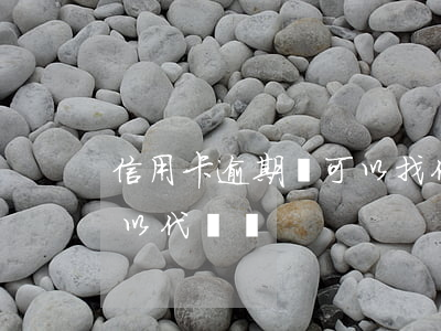 信用卡逾期還可以找代還嗎(逾期的信用卡可以代還嗎)